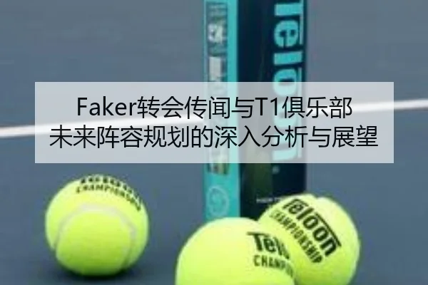 Faker转会传闻与T1俱乐部未来阵容规划的深入分析与展望